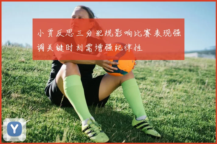 小贾反思三分犯规影响比赛表现强调关键时刻需增强纪律性
