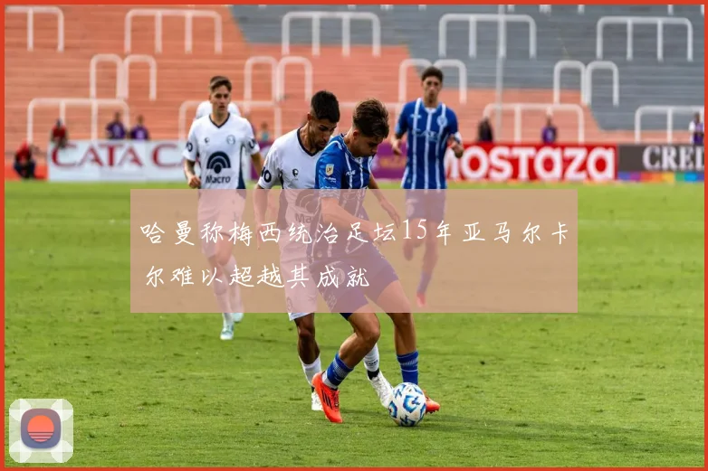 哈曼称梅西统治足坛15年亚马尔卡尔难以超越其成就