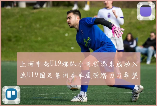上海申花U19梯队小将程添乐成功入选U19国足集训名单展现潜力与希望