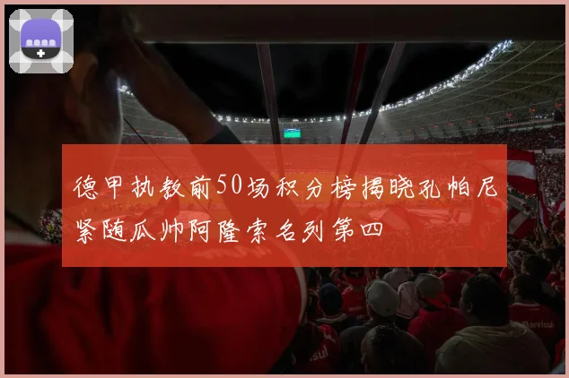 德甲执教前50场积分榜揭晓孔帕尼紧随瓜帅阿隆索名列第四