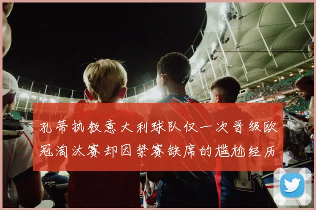 孔蒂执教意大利球队仅一次晋级欧冠淘汰赛却因禁赛缺席的尴尬经历