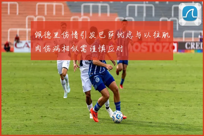 佩德里伤情引发巴萨忧虑与以往肌肉伤病相似需谨慎应对