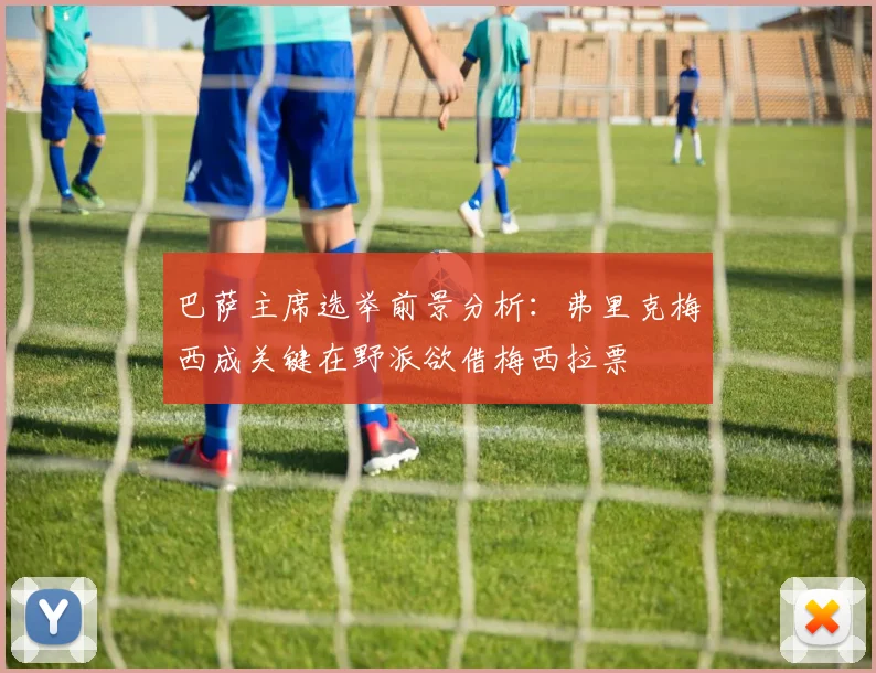 巴萨主席选举前景分析：弗里克梅西成关键在野派欲借梅西拉票
