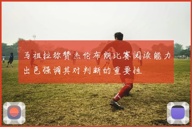 马祖拉称赞杰伦布朗比赛阅读能力出色强调其对判断的重要性